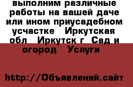 выполним различные работы на вашей даче или ином приусадебном усчастке - Иркутская обл., Иркутск г. Сад и огород » Услуги   